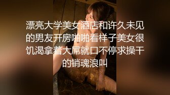 漂亮大学美女酒店和许久未见的男友开房啪啪看样子美女很饥渴拿着大屌就口不停求操干的销魂浪叫