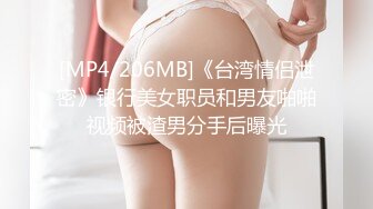 [MP4/206MB]《台湾情侣泄密》银行美女职员和男友啪啪视频被渣男分手后曝光