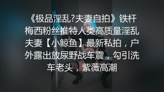 《极品淫乱?夫妻自拍》铁杆梅西粉丝推特人类高质量淫乱夫妻【小鲸鱼】最新私拍，户外露出放尿野战车震，勾引洗车老头，紫薇高潮