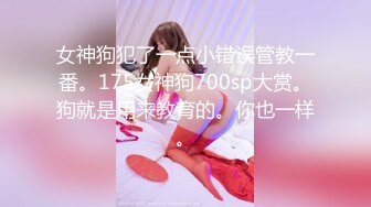 女神狗犯了一点小错误管教一番。175女神狗700sp大赏。狗就是用来教育的。你也一样。