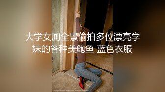 大学女厕全景偷拍多位漂亮学妹的各种美鲍鱼 蓝色衣服