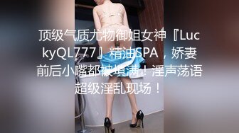 顶级气质尤物御姐女神『LuckyQL777』精油SPA，娇妻前后小嘴都被填满！淫声荡语超级淫乱现场！