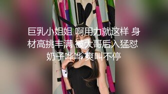 巨乳小姐姐 啊用力就这样 身材高挑丰满 被大哥后入猛怼 奶子哗哗 爽叫不停