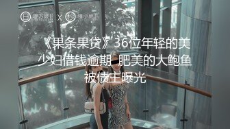 《果条果贷》36位年轻的美少妇借钱逾期  肥美的大鲍鱼被债主曝光