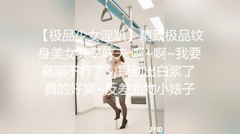 【极品少女淫趴】精致极品纹身美女共享妹夫 啊~啊~我要高潮不行了~ 操到出白浆了 真的好爽~反差尤物小婊子