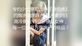 专约少女萝莉大神『唐伯虎』约炮水嫩学妹 气质人妻少妇 高冷御姐 等众多极品女神，每一位都是万里挑一的极品！ (2)