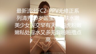 最新流出FC2-PPV无修正系列清秀19岁国宝级白肤水嫩美少女援交罕有天然白虎粉嫩嫩私处淫水又多无套啪啪撸点高