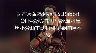 国产网黄福利姬「SLRabbit」OF性爱私拍 开档死库水黑丝小萝莉主动扭腰骑乘呻吟不断