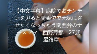 【中文字幕】病院でおチンチンを见ると骑乗位で元気にさせたくなっちゃう関西弁のナースママ　西野芹那　27歳　最终章