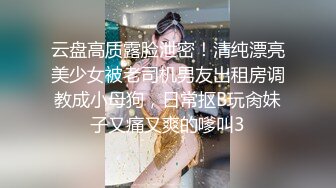 云盘高质露脸泄密！清纯漂亮美少女被老司机男友出租房调教成小母狗，日常抠B玩肏妹子又痛又爽的嗲叫3