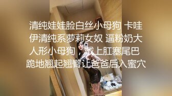 清纯娃娃脸白丝小母狗 卡哇伊清纯系萝莉女奴 逼粉奶大人形小母狗，戴上肛塞尾巴 跪地翘起翘臀让爸爸后入蜜穴