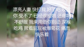 漂亮人妻 快打我 好了吧 咬死你 受不了 已经很松啦 还疼吗 不舒服 我来用劲你别动 深喉吃鸡 撅着屁屁被爆菊花 痛而快乐着