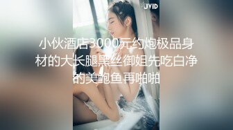 小伙酒店3000元约炮极品身材的大长腿黑丝御姐先吃白净的美鲍鱼再啪啪