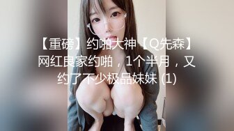 【重磅】约啪大神【Q先森】网红良家约啪，1个半月，又约了不少极品妹妹 (1)