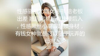 性感骚逼尤物女秘书 陪老板出差 翘起蜜桃翘臀扶腰后入，性感黑丝小高跟超顶身材，有钱女神就是可以随便玩弄的母狗