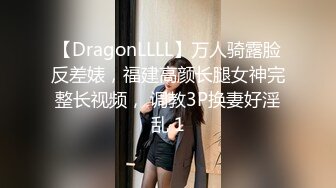 【DragonLLLL】万人骑露脸反差婊，福建高颜长腿女神完整长视频， 调教3P换妻好淫乱 1