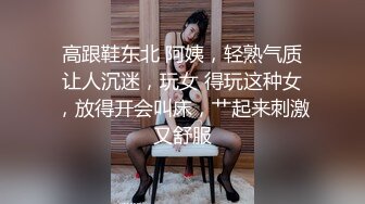 高跟鞋东北 阿姨，轻熟气质让人沉迷，玩女 得玩这种女，放得开会叫床，艹起来刺激又舒服