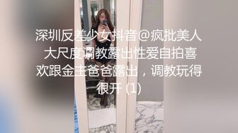 深圳反差少女抖音@疯批美人 大尺度调教露出性爱自拍喜欢跟金主爸爸露出，调教玩得很开 (1)