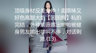 顶级身材反差女神！卖原味又好色高颜大奶【困困狗】私拍完结，各种紫薇露出啪啪被健身男友输出嗲叫不停，对话刺激 (13)