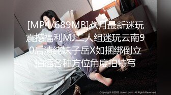 [MP4/689MB]八月最新迷玩震撼福利MJ二人组迷玩云南90后清纯妹子岳X如捆绑倒立抽插各种方位角度拍特写