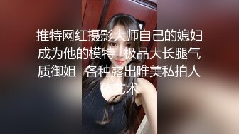 推特网红摄影大师自己的媳妇成为他的模特✿极品大长腿气质御姐✿各种露出唯美私拍人体艺术