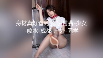 身材真好看到了吗-付费-少女-喷水-成都-户外-同学