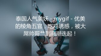 泰国人气美妖 - mygif - 优美的棱角五官，吃鸡诱惑，被大屌帅哥艹到高潮迭起！