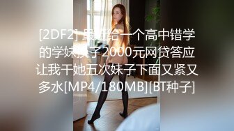 [2DF2] 最近给一个高中错学的学妹换了2000元网贷答应让我干她五次妹子下面又紧又多水[MP4/180MB][BT种子]