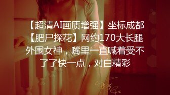 【超清AI画质增强】坐标成都【肥尸探花】网约170大长腿外围女神，嘴里一直喊着受不了了快一点，对白精彩