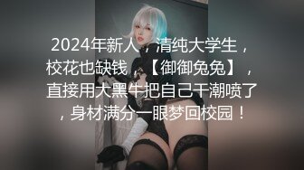 2024年新人，清纯大学生，校花也缺钱，【御御兔兔】，直接用大黑牛把自己干潮喷了，身材满分一眼梦回校园！