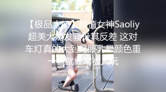 【极品大奶】颜值女神Saoliy超美大奶发骚极其反差 这对车灯真的大到晃眼乳晕颜色重一看就经常被人玩