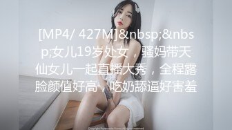 [MP4/ 427M]&nbsp;&nbsp;女儿19岁处女，骚妈带天仙女儿一起直播大秀，全程露脸颜值好高，吃奶舔逼好害羞