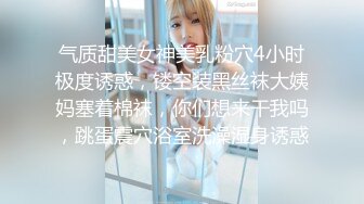 气质甜美女神美乳粉穴4小时极度诱惑，镂空装黑丝袜大姨妈塞着棉袜，你们想来干我吗，跳蛋震穴浴室洗澡湿身诱惑