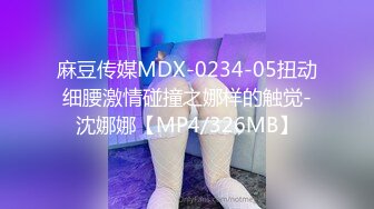 麻豆传媒MDX-0234-05扭动细腰激情碰撞之娜样的触觉-沈娜娜【MP4/326MB】