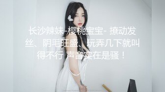 长沙辣妹-樱桃宝宝- 撩动发丝、阴毛旺盛、玩弄几下就叫得不行 声音实在是骚！