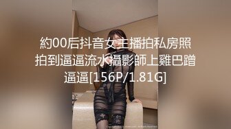 約00后抖音女主播拍私房照拍到逼逼流水攝影師上雞巴蹭逼逼[156P/1.81G]