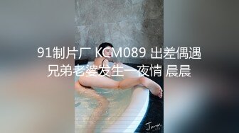 91制片厂 KCM089 出差偶遇兄弟老婆发生一夜情 晨晨