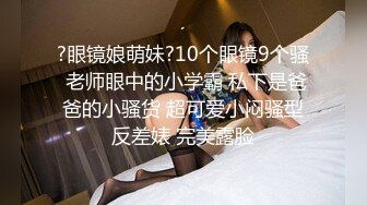 ?眼镜娘萌妹?10个眼镜9个骚 老师眼中的小学霸 私下是爸爸的小骚货 超可爱小闷骚型反差婊 完美露脸