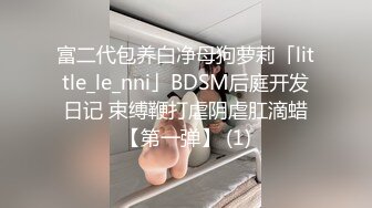 富二代包养白净母狗萝莉「little_le_nni」BDSM后庭开发日记 束缚鞭打虐阴虐肛滴蜡【第一弹】 (1)