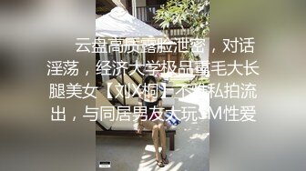 ❤️云盘高质露脸泄密，对话淫荡，经济大学极品重毛大长腿美女【刘X桐】不雅私拍流出，与同居男友大玩SM性爱