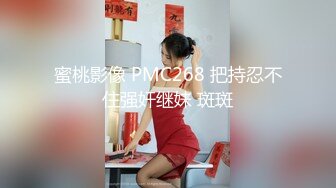 蜜桃影像 PMC268 把持忍不住强奸继妹 斑斑