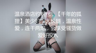 温泉酒店约粉丝，【千年的狐狸】美少妇，大长腿，温泉性爱，连干两炮，会享受骚货做爱好投入