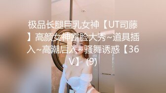 极品长腿巨乳女神【UT司藤】高颜女神露脸大秀~道具插入~高潮后入~骚舞诱惑【36V】 (9)