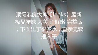 顶级泡良大神【looks】最新极品学妹 太美了 好嫩 完整版，下面出了很多水，直接无套插入干