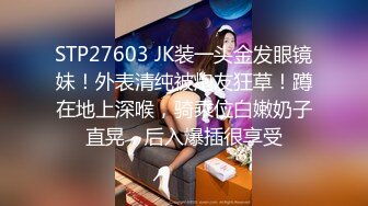 STP27603 JK装一头金发眼镜妹！外表清纯被炮友狂草！蹲在地上深喉，骑乘位白嫩奶子直晃，后入爆插很享受