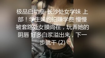 极品白幼瘦-长沙处女学妹 上部！学生妹约拍赚学费 慢慢被套路处女膜尚在，玩弄她的阴唇 好多白浆溢出来，下一步就干 (2)