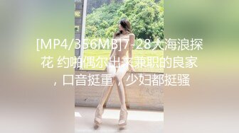 [MP4/356MB]7-28大海浪探花 约啪偶尔出来兼职的良家，口音挺重，少妇都挺骚