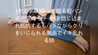 (中文字幕)酔って眠る短パンの隙間からチ○ポを捻じ込まれ抵抗するもハメながらクリをいじられる刺激でイキ乱れる姉