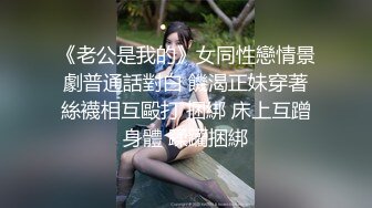 《老公是我的》女同性戀情景劇普通話對白 饑渴正妹穿著絲襪相互毆打 捆綁 床上互蹭身體 蹂躪捆綁