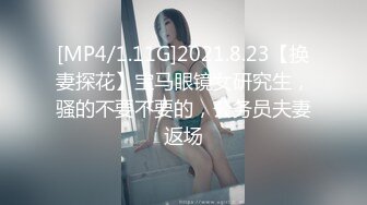 [MP4/1.11G]2021.8.23【换妻探花】宝马眼镜女研究生，骚的不要不要的，公务员夫妻返场